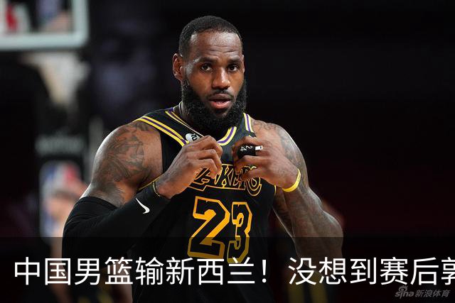 中国男篮输新西兰！没想到赛后郭士强这么说，三大后卫坑惨全队